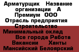 Арматурщик › Название организации ­ А-Премиум, ООО › Отрасль предприятия ­ Строительство › Минимальный оклад ­ 25 000 - Все города Работа » Вакансии   . Ханты-Мансийский,Белоярский г.